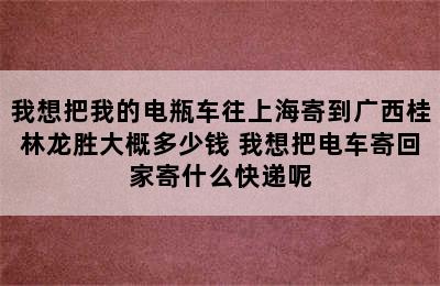 我想把我的电瓶车往上海寄到广西桂林龙胜大概多少钱 我想把电车寄回家寄什么快递呢